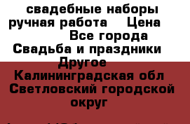 свадебные наборы(ручная работа) › Цена ­ 1 200 - Все города Свадьба и праздники » Другое   . Калининградская обл.,Светловский городской округ 